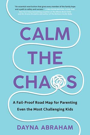 Calm the Chaos: A Fail-Proof Road Map for Parenting Even the Most Challenging Kids by Dayna Abraham