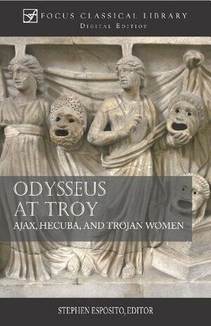 Odysseus at Troy: Ajax, Hecuba and Trojan Women (Focus Classical Library) by Diskin Clay, Sophocles, Robin Mitchell-Boyask, Euripides, Stephen Esposito