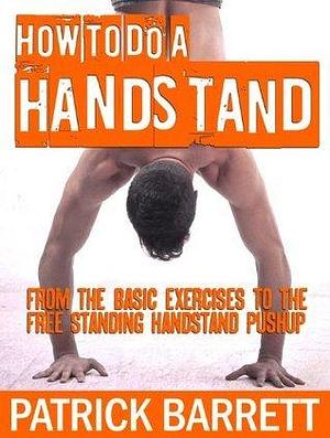 How To Do A Handstand: From the Basic Exercises To The Free Standing Handstand Pushup by Patrick Barrett, Patrick Barrett