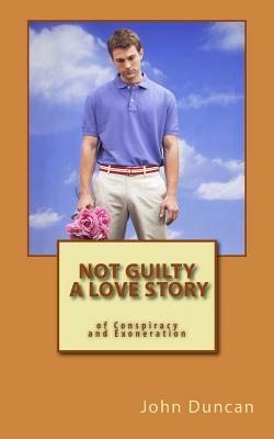 Not Guilty- A Love Story of Conspiracy and Exoneration by John Duncan