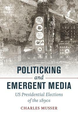 Politicking and Emergent Media: US Presidential Elections of the 1890s by Charles Musser