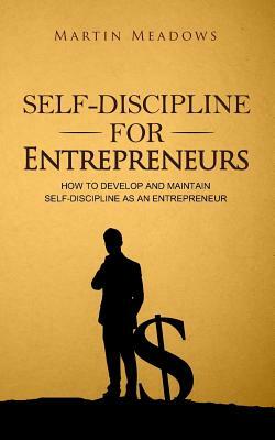 Self-Discipline for Entrepreneurs: How to Develop and Maintain Self-Discipline as an Entrepreneur by Martin Meadows