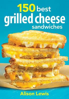 150 Best Grilled Cheese Sandwiches by Alison Lewis
