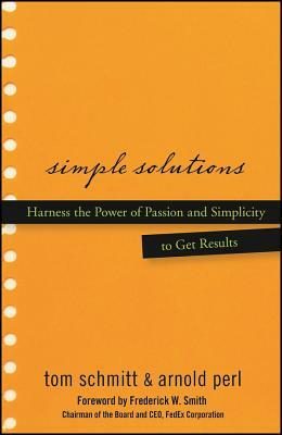 Simple Solutions: Harness the Power of Passion and Simplicity to Get Results by Arnold Perl, Thomas Schmitt, Frederick W. Smith