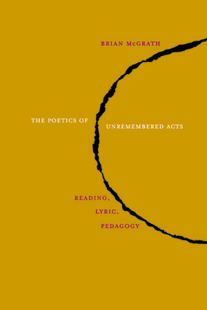 The Poetics of Unremembered Acts: Reading, Lyric, Pedagogy by Brian McGrath