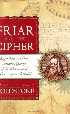 The Friar and the Cipher: Roger Bacon and the Unsolved Mystery of the Most Unusual Manuscript in the World by Nancy Goldstone, Lawrence Goldstone