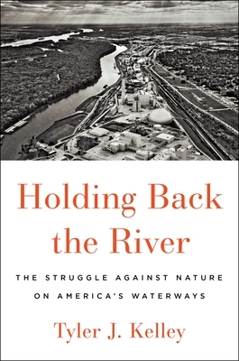 Holding Back the River: The Struggle Against Nature on America's Waterways by Tyler J. Kelley