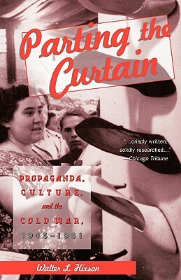 Parting the Curtain: Propaganda, Culture, and the Cold War by Walter L. Hixson