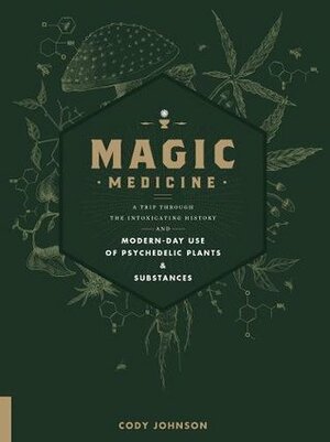 Magic Medicine: A Trip Through the Intoxicating History and Modern-Day Use of Psychedelic Plants and Substances by Cody Johnson