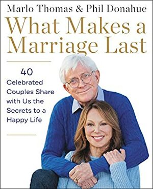 What Makes a Marriage Last: 40 Celebrated Couples Share with Us the Secrets to a Happy Life by Marlo Thomas, Phil Donahue