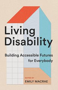 Living Disability: Building Accessible Futures for Everybody by Emily Macrae