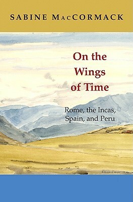 On the Wings of Time: Rome, the Incas, Spain, and Peru by Sabine MacCormack
