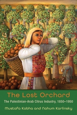 The Lost Orchard: The Palestinian-Arab Citrus Industry, 1850-1950 by Mustafa Kabha, Nahum Karlinsky