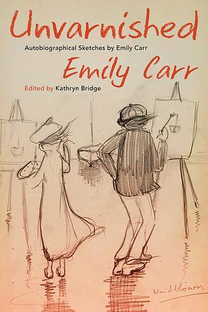 Unvarnished: Autobiographical Sketches by Emily Carr by Emily Carr