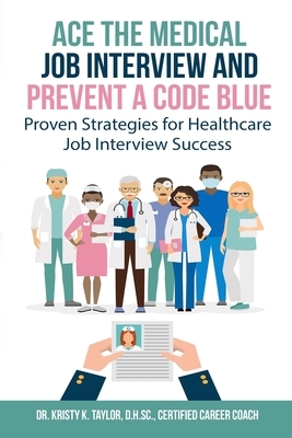 Ace the Medical Job Interview and Prevent a Code Blue: Proven Strategies for Healthcare Job Interview Success by Kristy Taylor