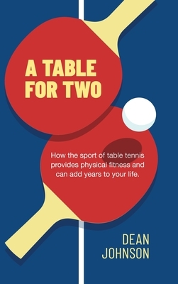 A Table for Two: How the sport of Table Tennis provides physical fitness and can add years to your life by Dean Johnson