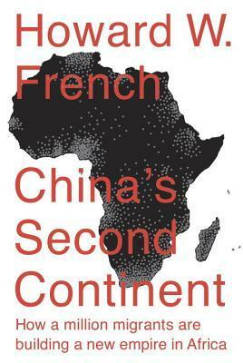China's Second Continent: How a Million Migrants Are Building a New Empire in Africa by Howard W. French