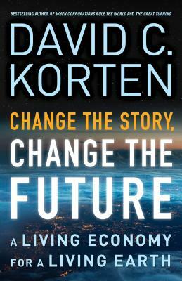 Change the Story, Change the Future: A Living Economy for a Living Earth by David C. Korten
