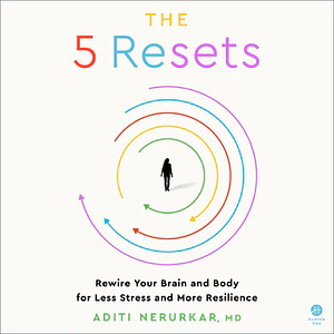 The 5 Resets: Rewire Your Brain and Body for Less Stress and More Resilience by Aditi Nerurkar