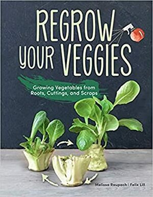 Regrow your Veggies:Growing Vegetables from Roots, Cuttings, and Scraps by Melissa Raupach