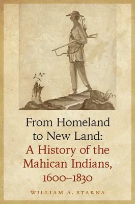 From Homeland to New Land: A History of the Mahican Indians, 1600-1830 by William A. Starna