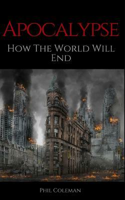 Apocalypse: How The World Will End by Phil Coleman