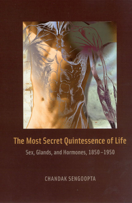 The Most Secret Quintessence of Life: Sex, Glands, and Hormones, 1850-1950 by Chandak Sengoopta