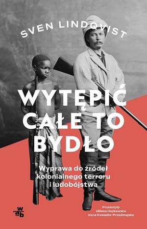 Wytępić całe to bydło. Wyprawa do źródeł kolonialnego terroru i ludobójstwa by Sven Lindqvist, Irena Kowadło-Przedmojska