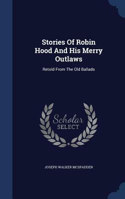 Stories of Robin Hood and His Merry Outlaws: Retold from the Old Ballads by J. Walker McSpadden