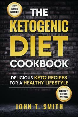 Ketogenic Diet: The Ketogenic Diet Cookbook: 75+ Delicious and Healthy Recipes for Rapid Weight Loss and Amazing Energy by John T. Smith