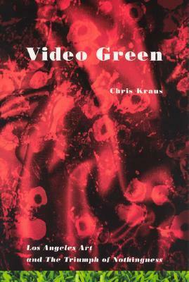 Video Green: Los Angeles Art and the Triumph of Nothingness by Chris Kraus