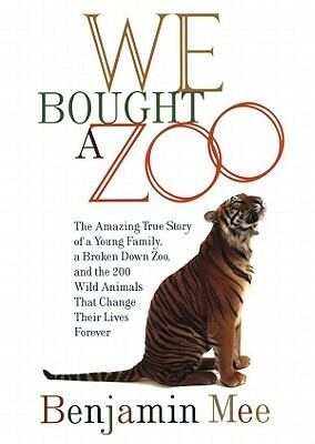 We Bought a Zoo: The Amazing True Story of a Young Family, a Broken-Down Zoo, and the 200 Wild Animals That Change Their Lives Forever by Benjamin Mee
