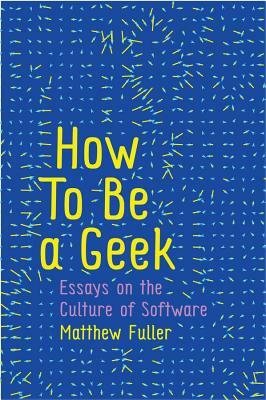 How to Be a Geek: Essays on the Culture of Software by Matthew Fuller