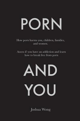 Porn and You: How porn harms you, children, families, and women. Assess if you have an addiction and learn how to break free from po by Joshua Wong