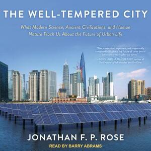 The Well-Tempered City: What Modern Science, Ancient Civilizations, and Human Nature Teach Us about the Future of Urban Life by Jonathan F.P. Rose