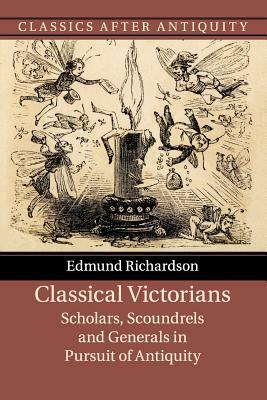 Classical Victorians: Scholars, Scoundrels and Generals in Pursuit of Antiquity by Edmund Richardson