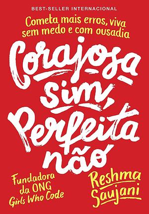 Corajosa Sim, Perfeita Não: cometa mais erros, viva sem medo e com ousadia  by Reshma Saujani