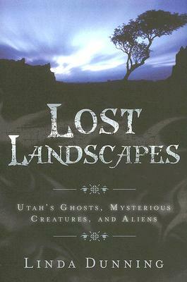 Lost Landscapes: Utah's Ghosts, Mysterious Creatures, and Aliens by Linda Dunning