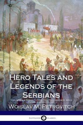 Hero Tales and Legends of the Serbians: A Collection of Serbian Folklore, Fairy Tales and Poetry, with a History of Serbian Culture by Woislav M. Petrovitch