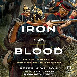 Iron and Blood: A Military History of the German-Speaking Peoples since 1500 by Peter H. Wilson
