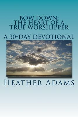 Bow Down - The Heart Of A True Worshipper: A 30-Day Devotional by Heather Adams