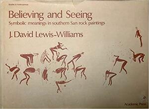 Believing and Seeing: Symbolic Meanings in Southern San Rock Paintings by J. David Lewis-Williams