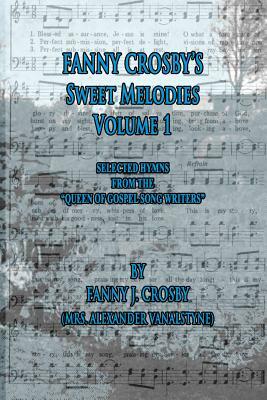 Fanny Crosby's Sweet Melodies Volume 1: Selected Hymns from the Queen of Gospel Song Writers by Fanny Crosby