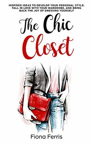 The Chic Closet: Inspired ideas to develop your personal style, fall in love with your wardrobe, and bring back the joy of dressing yourself by Fiona Ferris