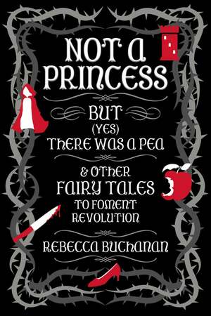 Not a Princess, But (Yes) There Was a Pea, and Other Fairy Tales to Foment Revolution by Rebecca Buchanan