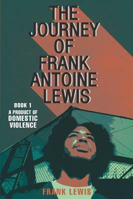 The Journey of Frank Antoine Lewis: A Product of Domestic Violence by Frank Lewis