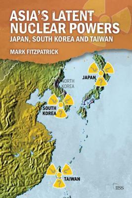 Asia's Latent Nuclear Powers: Japan, South Korea and Taiwan by Mark Fitzpatrick