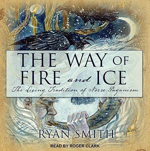 The Way of Fire and Ice: The Living Tradition of Norse Paganism by Ryan Smith