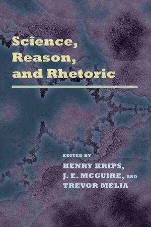 Science, Reason, and Rhetoric by Henry Krips, Trevor Melia, J. E. McGuire