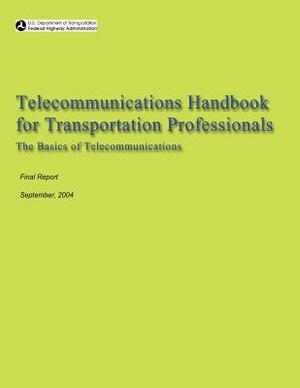 Telecommunications Handbook for Transportation Professionals: The Basics of Telecommunications by U. S. Department of Transportation